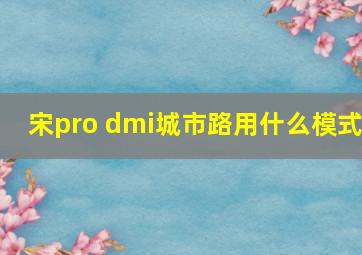 宋pro dmi城市路用什么模式